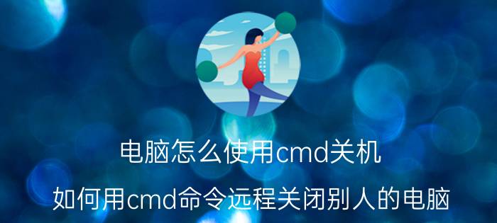 电脑怎么使用cmd关机 如何用cmd命令远程关闭别人的电脑？